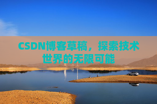 CSDN博客草稿,探索技术世界的无限可能 CSDN博客草稿,探索技术世界的无限可能