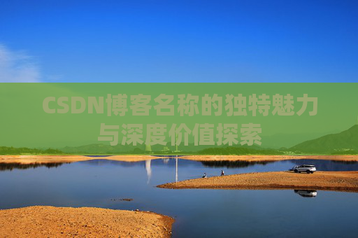 CSDN博客名称的独特魅力与深度价值探索 CSDN博客名称的独特魅力与深度价值探索